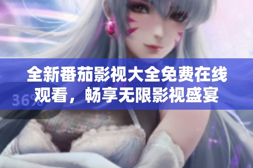 全新番茄影视大全免费在线观看，畅享无限影视盛宴