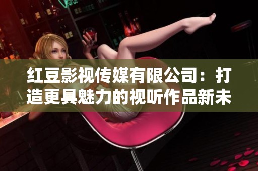 红豆影视传媒有限公司：打造更具魅力的视听作品新未来