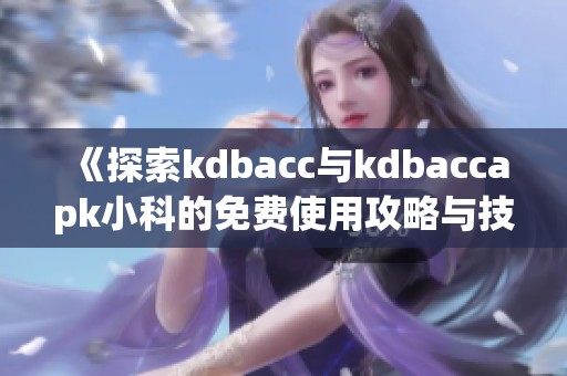 《探索kdbacc与kdbaccapk小科的免费使用攻略与技巧》