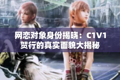 网恋对象身份揭晓：C1V1贺行的真实面貌大揭秘