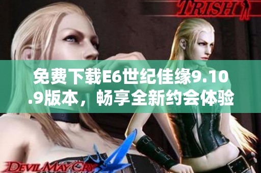 免费下载E6世纪佳缘9.10.9版本，畅享全新约会体验
