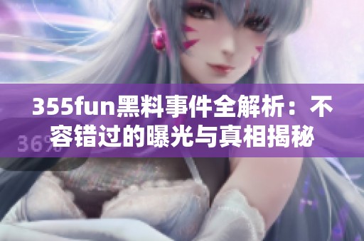 355fun黑料事件全解析：不容错过的曝光与真相揭秘