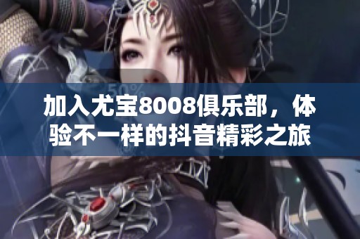 加入尤宝8008俱乐部，体验不一样的抖音精彩之旅