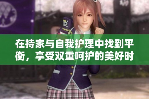 在持家与自我护理中找到平衡，享受双重呵护的美好时光