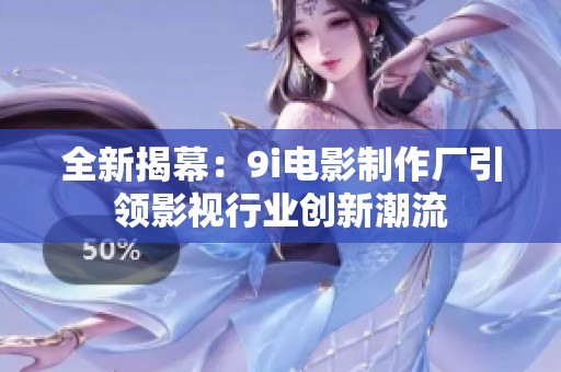 全新揭幕：9i电影制作厂引领影视行业创新潮流