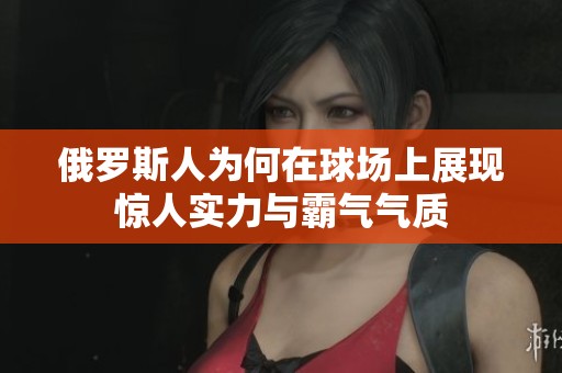 俄罗斯人为何在球场上展现惊人实力与霸气气质
