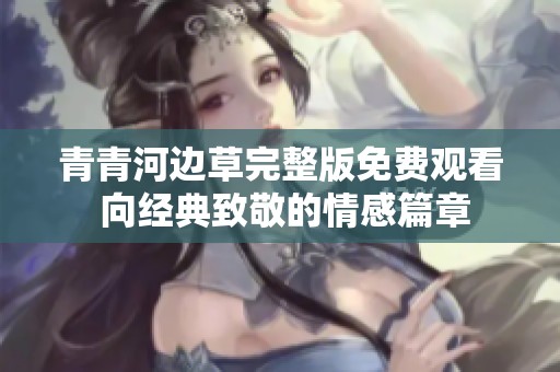 青青河边草完整版免费观看 向经典致敬的情感篇章