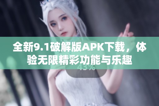 全新9.1破解版APK下载，体验无限精彩功能与乐趣