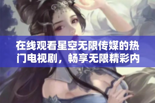 在线观看星空无限传媒的热门电视剧，畅享无限精彩内容