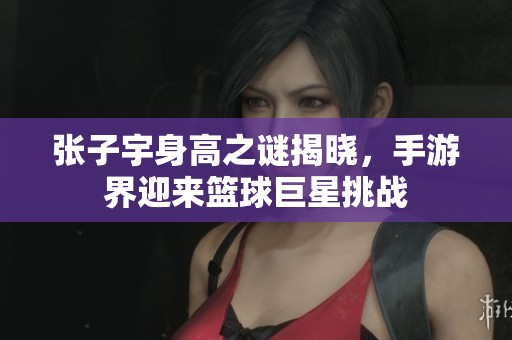 张子宇身高之谜揭晓，手游界迎来篮球巨星挑战