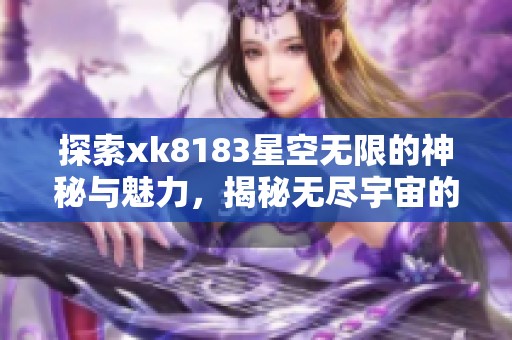 探索xk8183星空无限的神秘与魅力，揭秘无尽宇宙的奇迹之旅