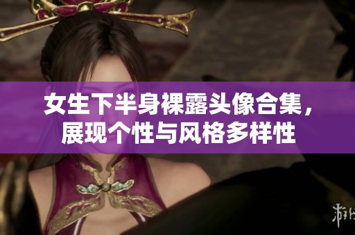 女生下半身裸露头像合集，展现个性与风格多样性