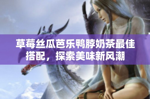草莓丝瓜芭乐鸭脖奶茶最佳搭配，探索美味新风潮