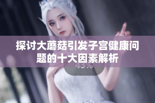 探讨大蘑菇引发子宫健康问题的十大因素解析
