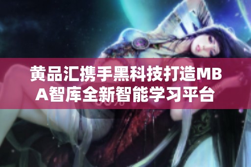 黄品汇携手黑科技打造MBA智库全新智能学习平台