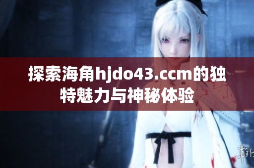 探索海角hjdo43.ccm的独特魅力与神秘体验