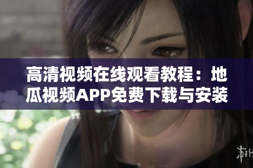 高清视频在线观看教程：地瓜视频APP免费下载与安装指南