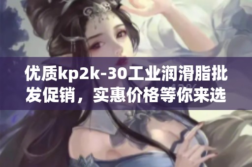 优质kp2k-30工业润滑脂批发促销，实惠价格等你来选购
