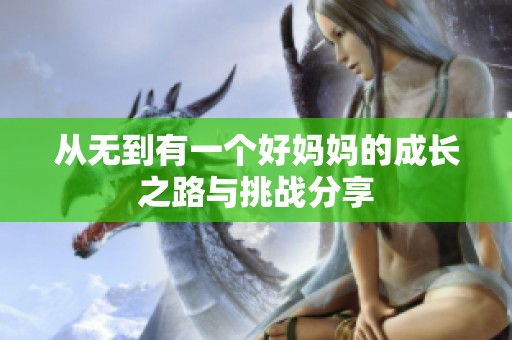 从无到有一个好妈妈的成长之路与挑战分享