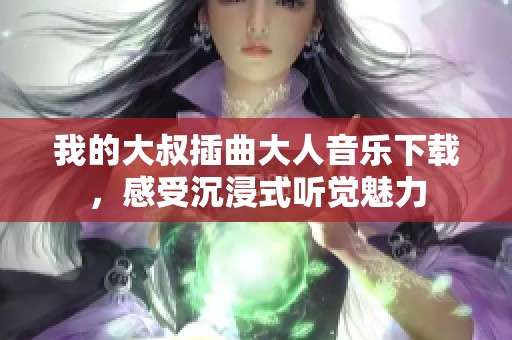 我的大叔插曲大人音乐下载，感受沉浸式听觉魅力