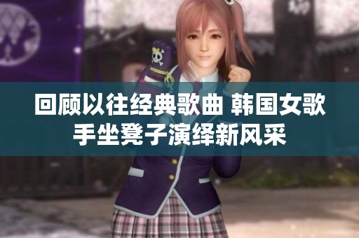 回顾以往经典歌曲 韩国女歌手坐凳子演绎新风采