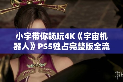 小宇带你畅玩4K《宇宙机器人》PS5独占完整版全流程攻略第七期