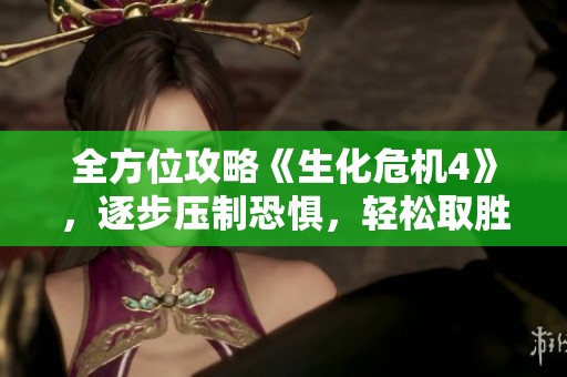 全方位攻略《生化危机4》，逐步压制恐惧，轻松取胜！