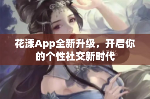 花漾App全新升级，开启你的个性社交新时代