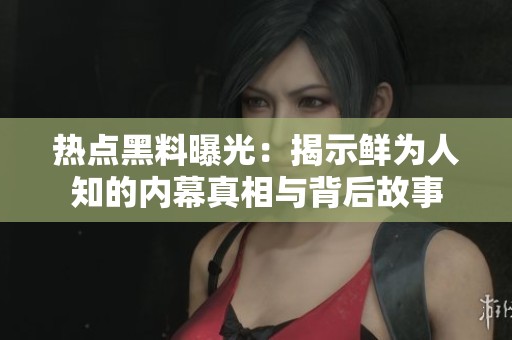 热点黑料曝光：揭示鲜为人知的内幕真相与背后故事
