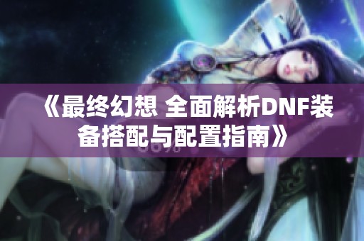 《最终幻想 全面解析DNF装备搭配与配置指南》