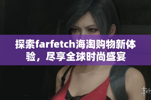 探索farfetch海淘购物新体验，尽享全球时尚盛宴