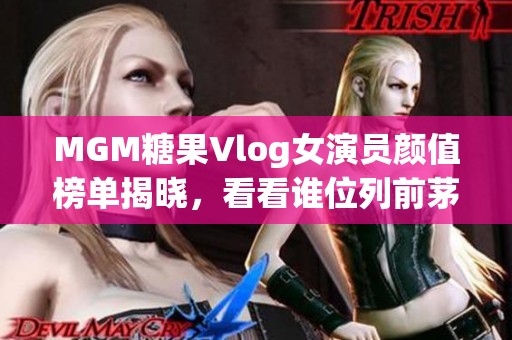 MGM糖果Vlog女演员颜值榜单揭晓，看看谁位列前茅！