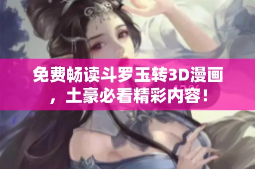 免费畅读斗罗玉转3D漫画，土豪必看精彩内容！