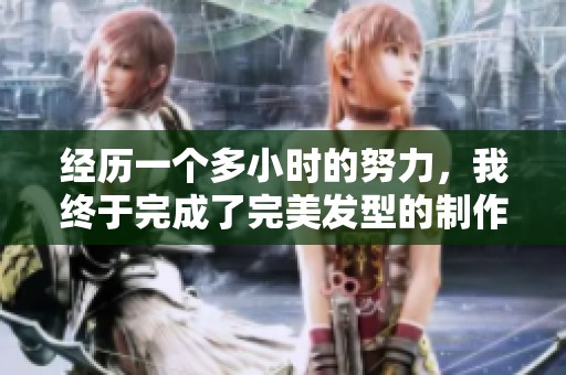 经历一个多小时的努力，我终于完成了完美发型的制作