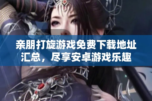 亲朋打旋游戏免费下载地址汇总，尽享安卓游戏乐趣