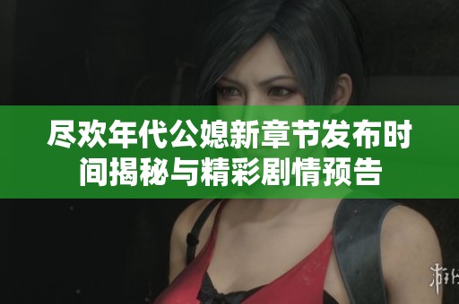 尽欢年代公媳新章节发布时间揭秘与精彩剧情预告