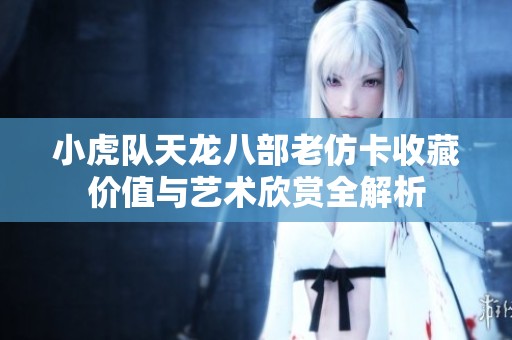 小虎队天龙八部老仿卡收藏价值与艺术欣赏全解析