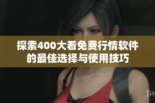 探索400大看免费行情软件的最佳选择与使用技巧