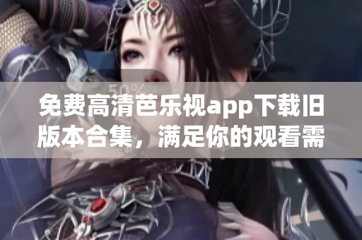 免费高清芭乐视app下载旧版本合集，满足你的观看需求