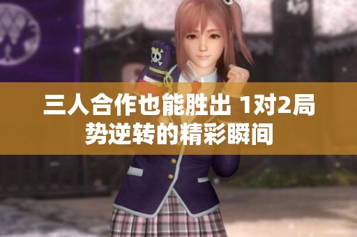 三人合作也能胜出 1对2局势逆转的精彩瞬间