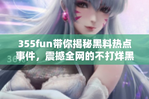 355fun带你揭秘黑料热点事件，震撼全网的不打烊黑料潮流