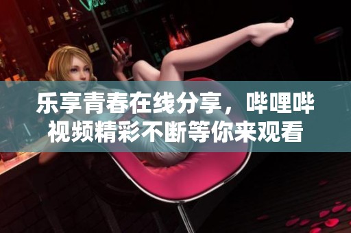 乐享青春在线分享，哔哩哔视频精彩不断等你来观看