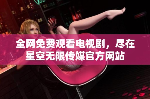 全网免费观看电视剧，尽在星空无限传媒官方网站