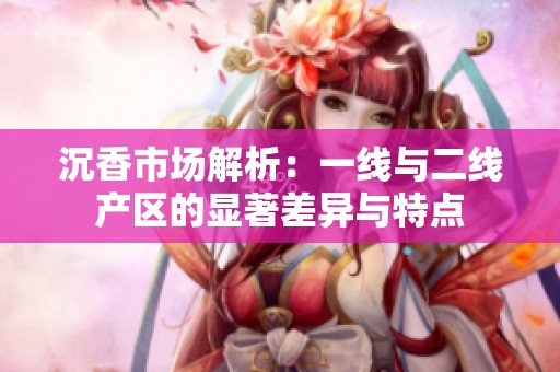 沉香市场解析：一线与二线产区的显著差异与特点