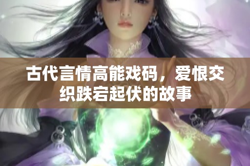 古代言情高能戏码，爱恨交织跌宕起伏的故事