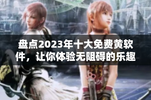盘点2023年十大免费黄软件，让你体验无阻碍的乐趣