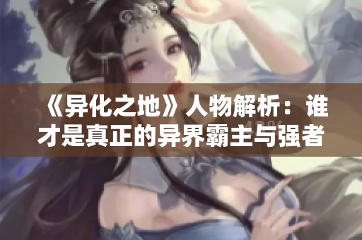 《异化之地》人物解析：谁才是真正的异界霸主与强者之王