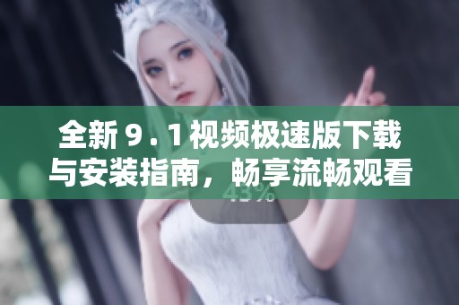 全新９.１视频极速版下载与安装指南，畅享流畅观看体验