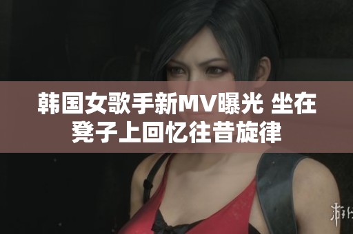韩国女歌手新MV曝光 坐在凳子上回忆往昔旋律