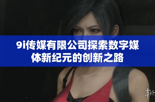 9i传媒有限公司探索数字媒体新纪元的创新之路